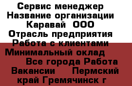 Сервис-менеджер › Название организации ­ Каравай, ООО › Отрасль предприятия ­ Работа с клиентами › Минимальный оклад ­ 20 000 - Все города Работа » Вакансии   . Пермский край,Гремячинск г.